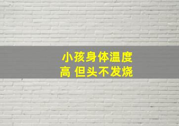 小孩身体温度高 但头不发烧